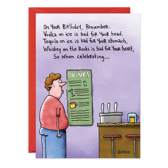 COVER: On your birthday, Remember: Vodka on ice is bad for your head. Tequila on ice is bad for your stomach. Whiskey on the rocks is bad for your heart, so when celebrating. . . INSIDE: . . .ditch the ice and have a happy birthday!