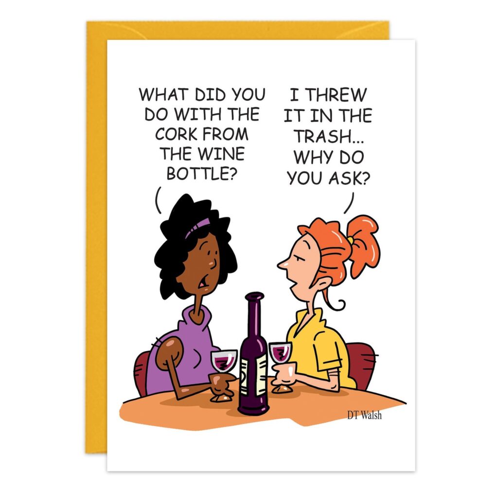 Two women sit at a table with wine glasses and a bottle of 9264.jpg. One asks, "What did you do with the cork from 9264.jpg?" The other replies, "I threw it away... Why—were you planning to save it for a birthday card?.