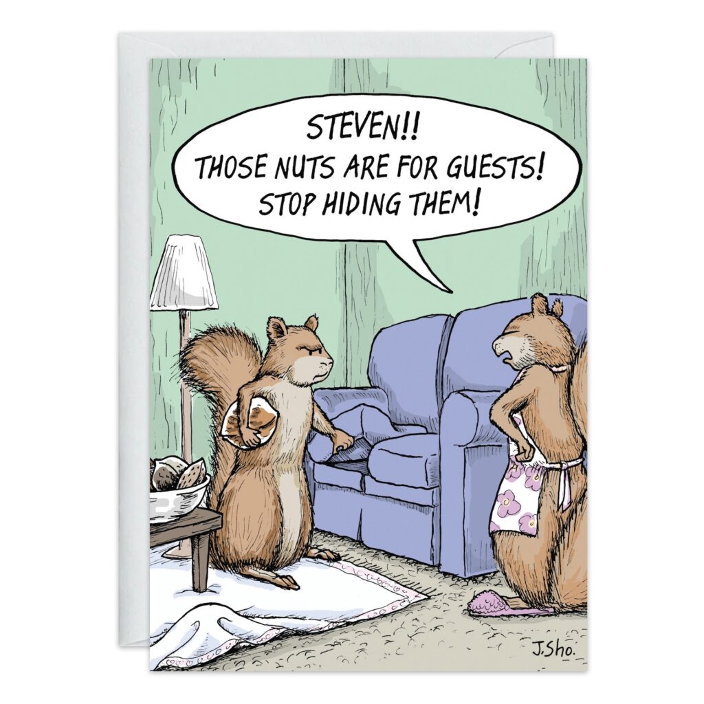 Cartoon of two squirrels in a living room. One, wearing an apron, scolds the other: "STEVEN!! THOSE NUTS ARE FOR GUESTS! STOP HIDING THEM!" 9314.jpg is perfect for a silly squirrel birthday or funny greeting card.
